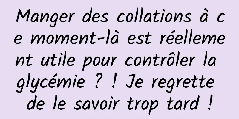 Manger des collations à ce moment-là est réellement utile pour contrôler la glycémie ? ! Je regrette de le savoir trop tard !