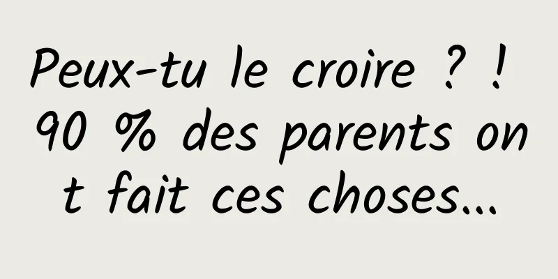 Peux-tu le croire ? ! 90 % des parents ont fait ces choses...