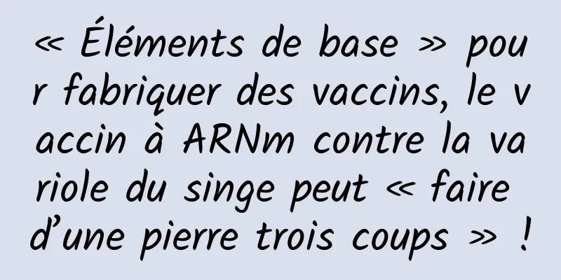 « Éléments de base » pour fabriquer des vaccins, le vaccin à ARNm contre la variole du singe peut « faire d’une pierre trois coups » !