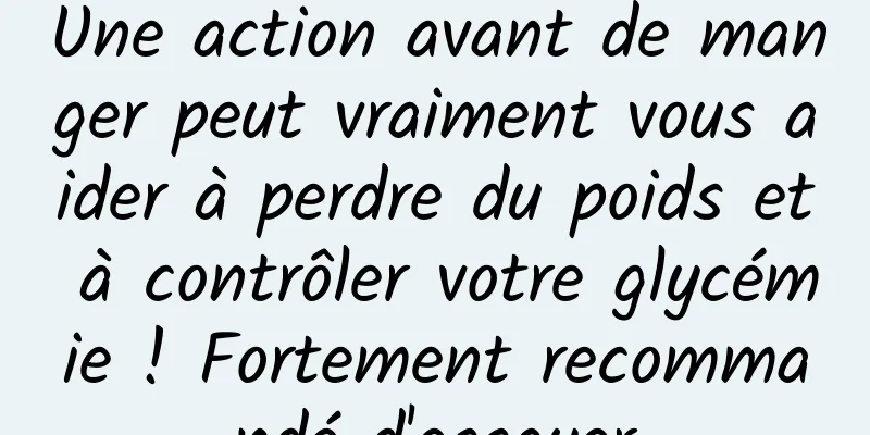 Une action avant de manger peut vraiment vous aider à perdre du poids et à contrôler votre glycémie ! Fortement recommandé d'essayer