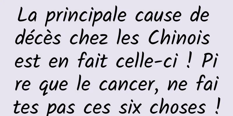 La principale cause de décès chez les Chinois est en fait celle-ci ! Pire que le cancer, ne faites pas ces six choses !