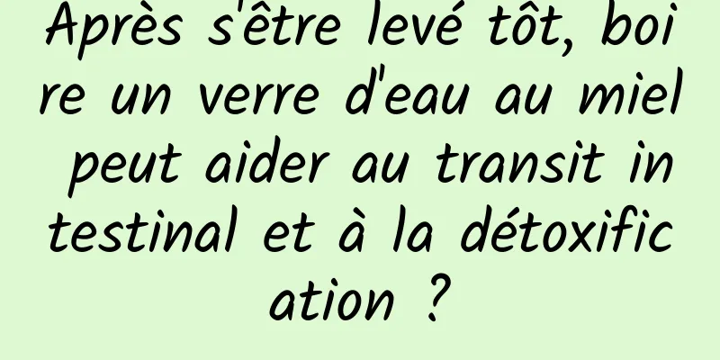 Après s'être levé tôt, boire un verre d'eau au miel peut aider au transit intestinal et à la détoxification ?
