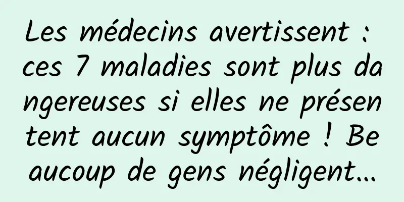 Les médecins avertissent : ces 7 maladies sont plus dangereuses si elles ne présentent aucun symptôme ! Beaucoup de gens négligent...