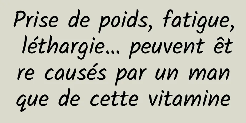Prise de poids, fatigue, léthargie… peuvent être causés par un manque de cette vitamine