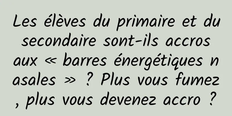 Les élèves du primaire et du secondaire sont-ils accros aux « barres énergétiques nasales » ? Plus vous fumez, plus vous devenez accro ?