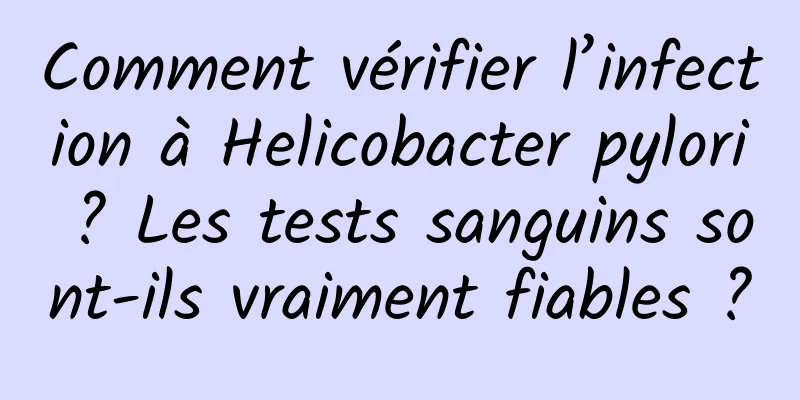 Comment vérifier l’infection à Helicobacter pylori ? Les tests sanguins sont-ils vraiment fiables ?