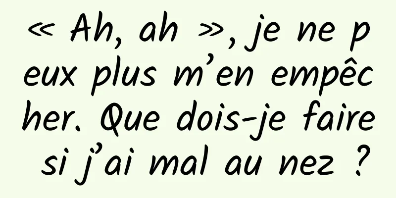 « Ah, ah », je ne peux plus m’en empêcher. Que dois-je faire si j’ai mal au nez ?