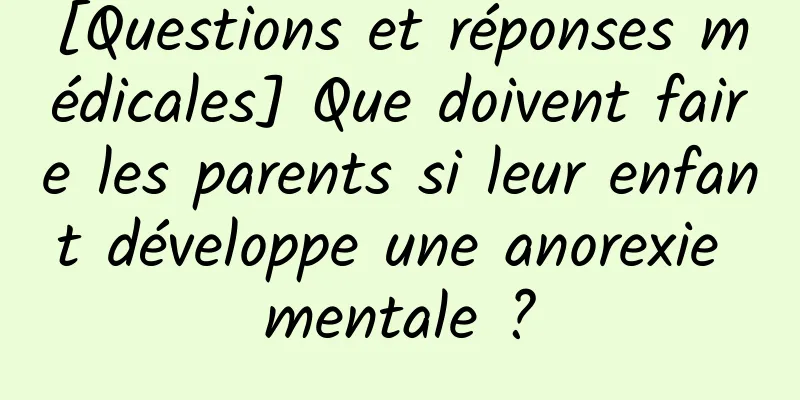 [Questions et réponses médicales] Que doivent faire les parents si leur enfant développe une anorexie mentale ?