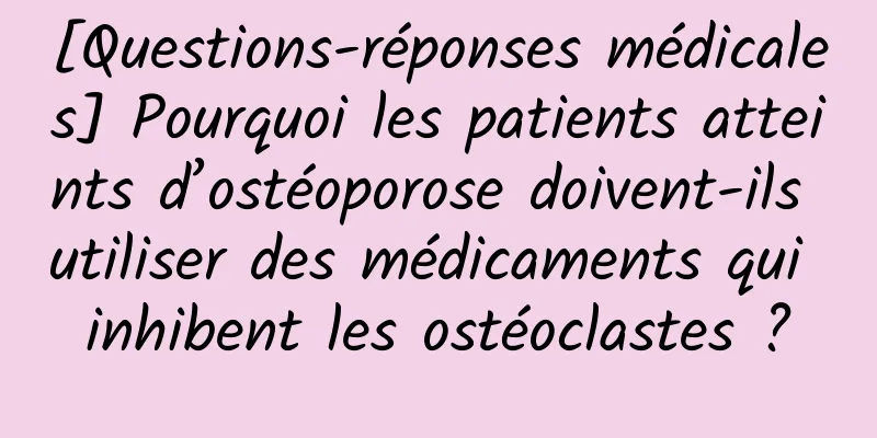 [Questions-réponses médicales] Pourquoi les patients atteints d’ostéoporose doivent-ils utiliser des médicaments qui inhibent les ostéoclastes ?