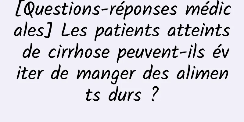 [Questions-réponses médicales] Les patients atteints de cirrhose peuvent-ils éviter de manger des aliments durs ?