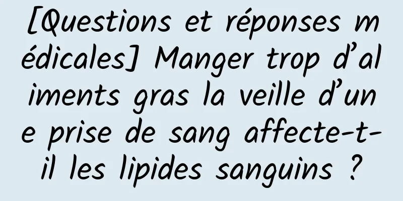 [Questions et réponses médicales] Manger trop d’aliments gras la veille d’une prise de sang affecte-t-il les lipides sanguins ?