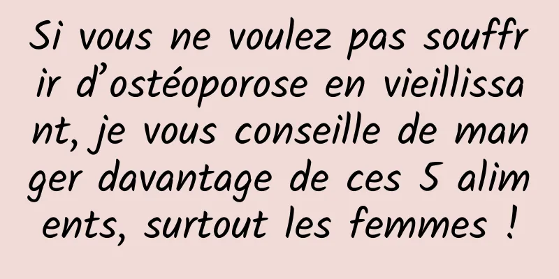 Si vous ne voulez pas souffrir d’ostéoporose en vieillissant, je vous conseille de manger davantage de ces 5 aliments, surtout les femmes !