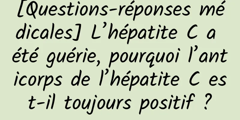 [Questions-réponses médicales] L’hépatite C a été guérie, pourquoi l’anticorps de l’hépatite C est-il toujours positif ?