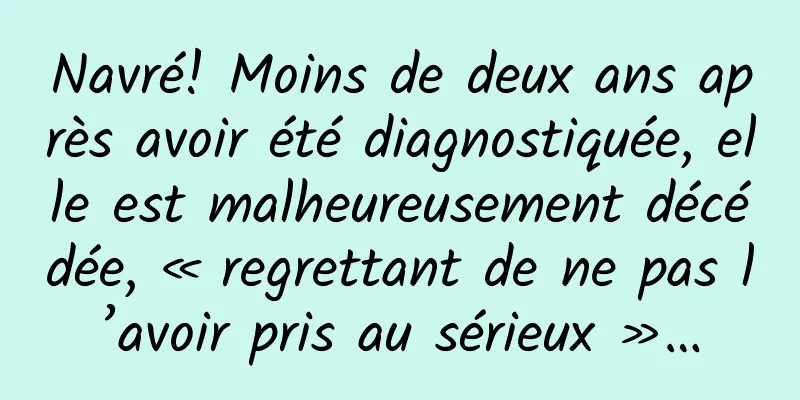 Navré! Moins de deux ans après avoir été diagnostiquée, elle est malheureusement décédée, « regrettant de ne pas l’avoir pris au sérieux »…