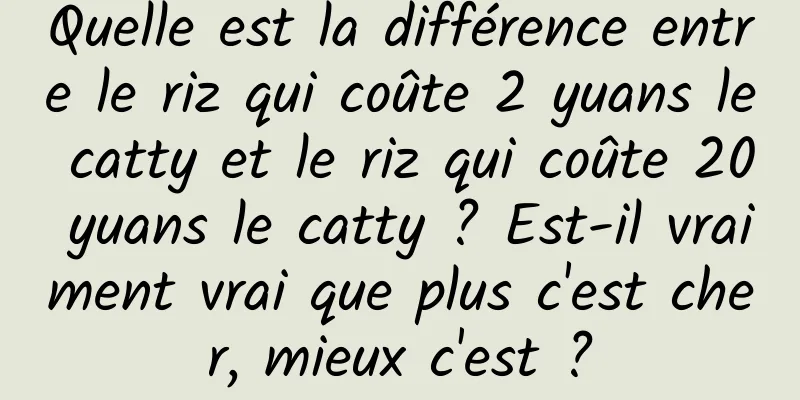 Quelle est la différence entre le riz qui coûte 2 yuans le catty et le riz qui coûte 20 yuans le catty ? Est-il vraiment vrai que plus c'est cher, mieux c'est ?