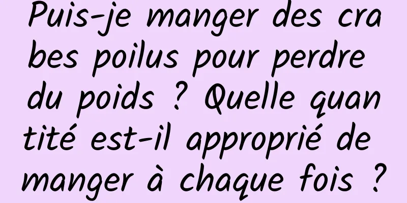 Puis-je manger des crabes poilus pour perdre du poids ? Quelle quantité est-il approprié de manger à chaque fois ?