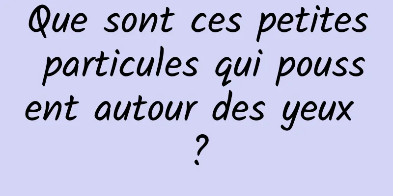 Que sont ces petites particules qui poussent autour des yeux ?
