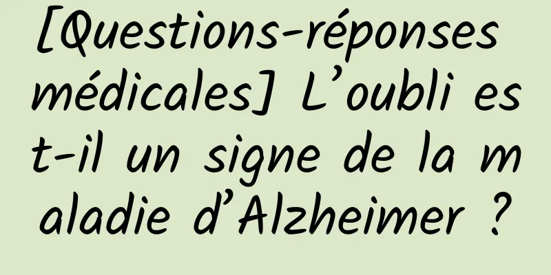 [Questions-réponses médicales] L’oubli est-il un signe de la maladie d’Alzheimer ?