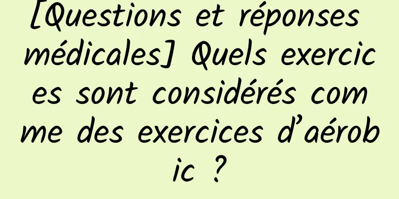 [Questions et réponses médicales] Quels exercices sont considérés comme des exercices d’aérobic ?