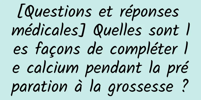 [Questions et réponses médicales] Quelles sont les façons de compléter le calcium pendant la préparation à la grossesse ?