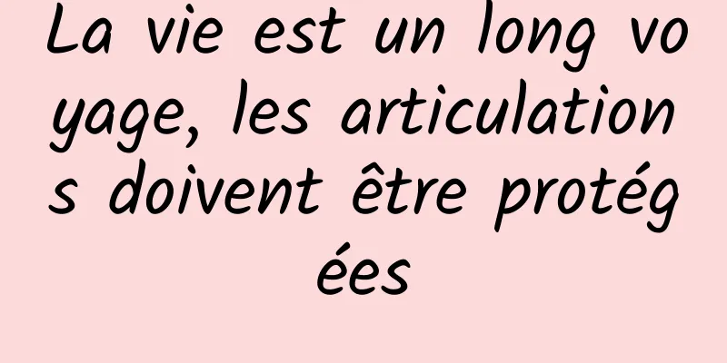 La vie est un long voyage, les articulations doivent être protégées