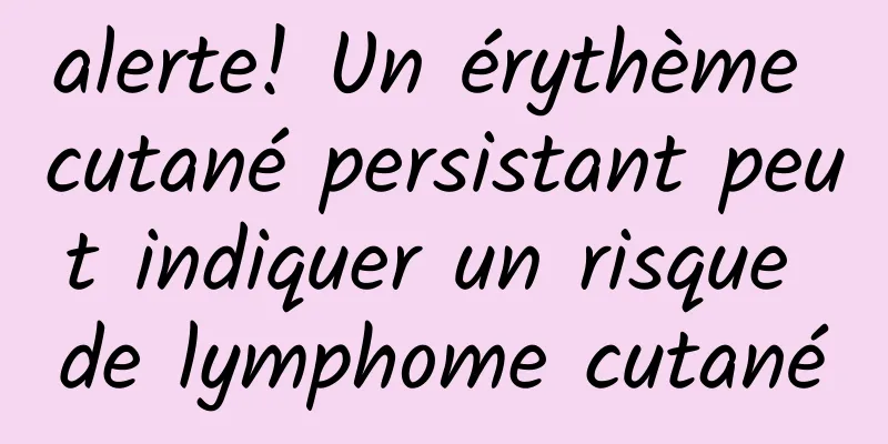 alerte! Un érythème cutané persistant peut indiquer un risque de lymphome cutané