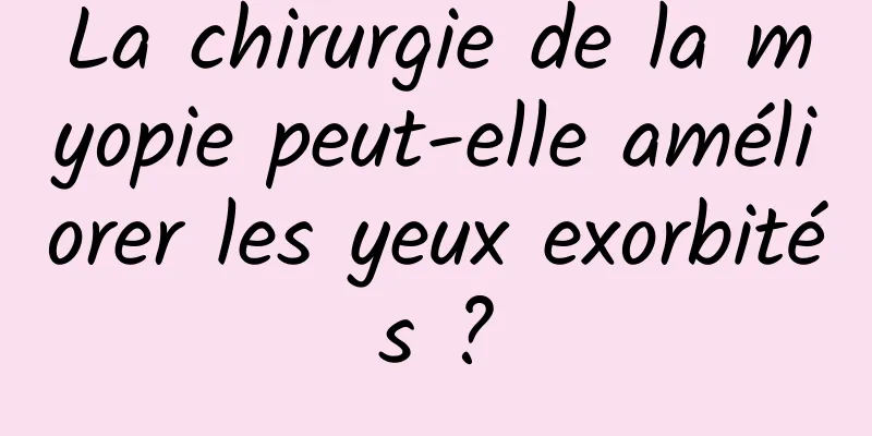 La chirurgie de la myopie peut-elle améliorer les yeux exorbités ?