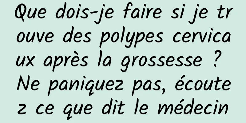 Que dois-je faire si je trouve des polypes cervicaux après la grossesse ? Ne paniquez pas, écoutez ce que dit le médecin