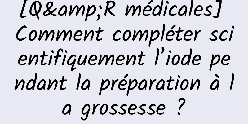 [Q&R médicales] Comment compléter scientifiquement l’iode pendant la préparation à la grossesse ?