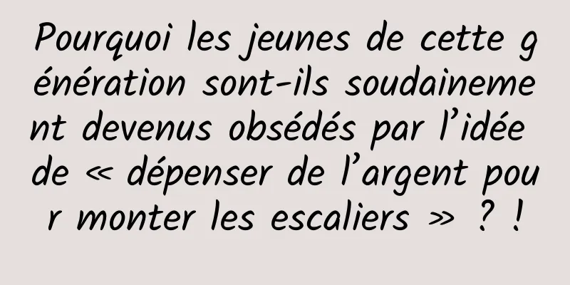 Pourquoi les jeunes de cette génération sont-ils soudainement devenus obsédés par l’idée de « dépenser de l’argent pour monter les escaliers » ? !