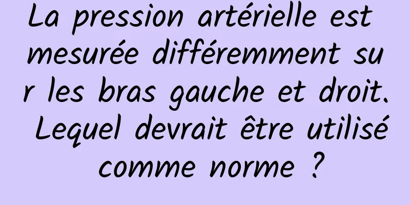 La pression artérielle est mesurée différemment sur les bras gauche et droit. Lequel devrait être utilisé comme norme ?