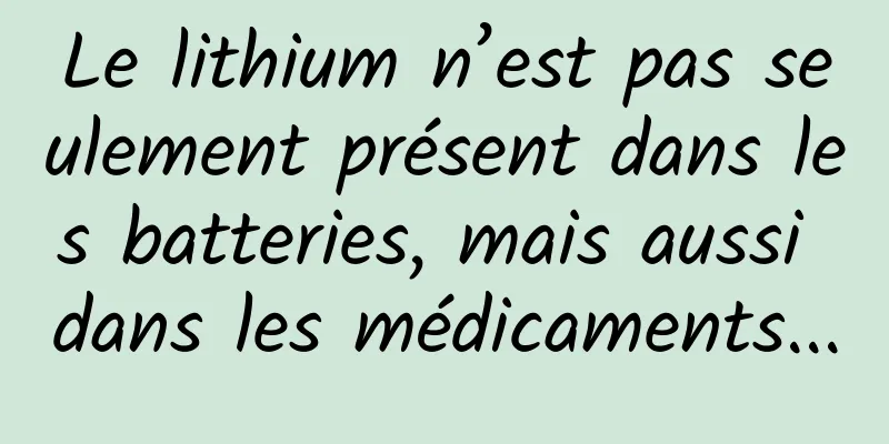 Le lithium n’est pas seulement présent dans les batteries, mais aussi dans les médicaments...