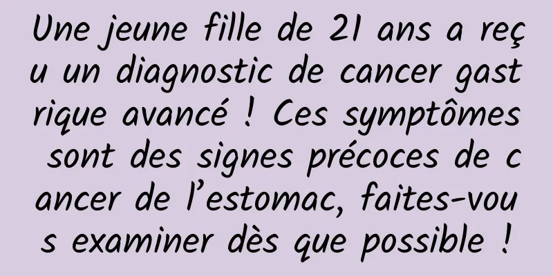 Une jeune fille de 21 ans a reçu un diagnostic de cancer gastrique avancé ! Ces symptômes sont des signes précoces de cancer de l’estomac, faites-vous examiner dès que possible !