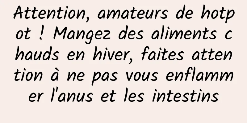 Attention, amateurs de hotpot ! Mangez des aliments chauds en hiver, faites attention à ne pas vous enflammer l'anus et les intestins