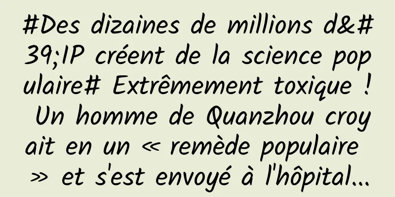 #Des dizaines de millions d'IP créent de la science populaire# Extrêmement toxique ! Un homme de Quanzhou croyait en un « remède populaire » et s'est envoyé à l'hôpital...