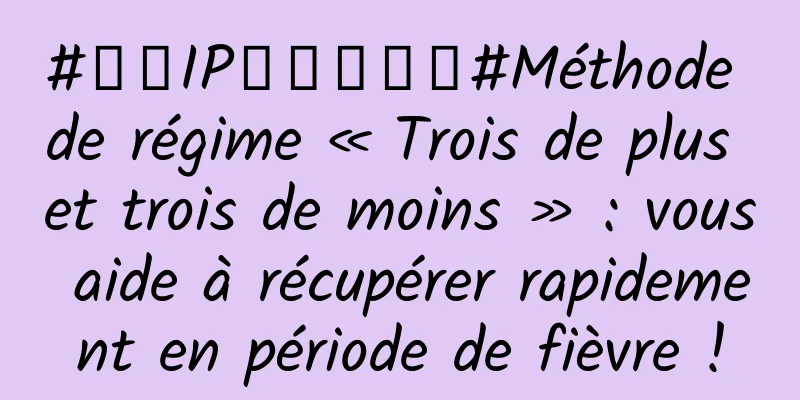 #千万IP创科学热门#Méthode de régime « Trois de plus et trois de moins » : vous aide à récupérer rapidement en période de fièvre !