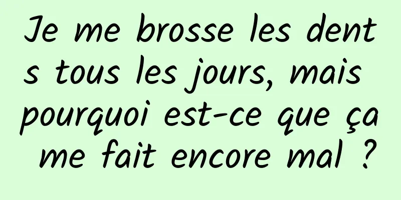 Je me brosse les dents tous les jours, mais pourquoi est-ce que ça me fait encore mal ?