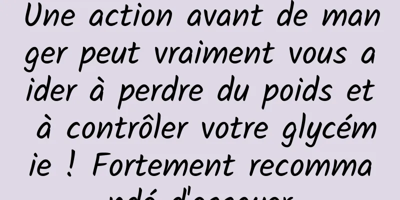 Une action avant de manger peut vraiment vous aider à perdre du poids et à contrôler votre glycémie ! Fortement recommandé d'essayer
