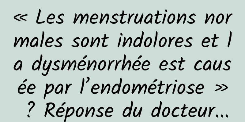 « Les menstruations normales sont indolores et la dysménorrhée est causée par l’endométriose » ? Réponse du docteur...