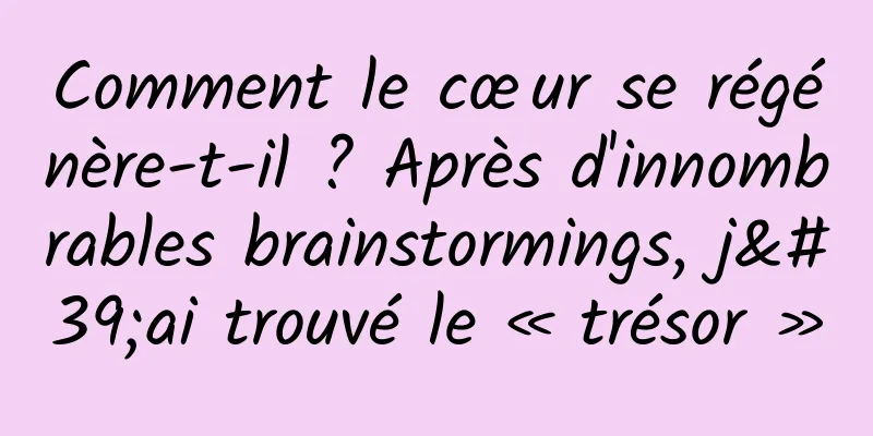 Comment le cœur se régénère-t-il ? Après d'innombrables brainstormings, j'ai trouvé le « trésor »