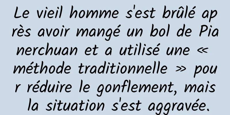Le vieil homme s'est brûlé après avoir mangé un bol de Pianerchuan et a utilisé une « méthode traditionnelle » pour réduire le gonflement, mais la situation s'est aggravée.