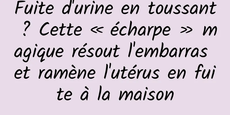 Fuite d'urine en toussant ? Cette « écharpe » magique résout l'embarras et ramène l'utérus en fuite à la maison