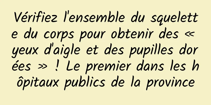 Vérifiez l'ensemble du squelette du corps pour obtenir des « yeux d'aigle et des pupilles dorées » ! Le premier dans les hôpitaux publics de la province