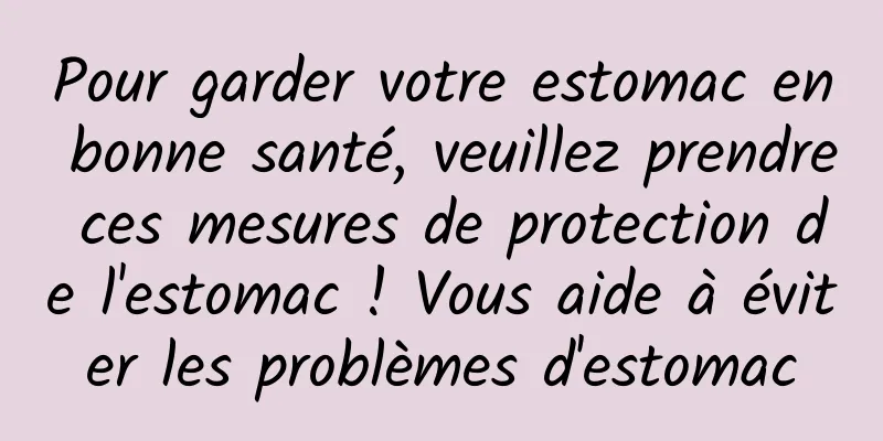 Pour garder votre estomac en bonne santé, veuillez prendre ces mesures de protection de l'estomac ! Vous aide à éviter les problèmes d'estomac