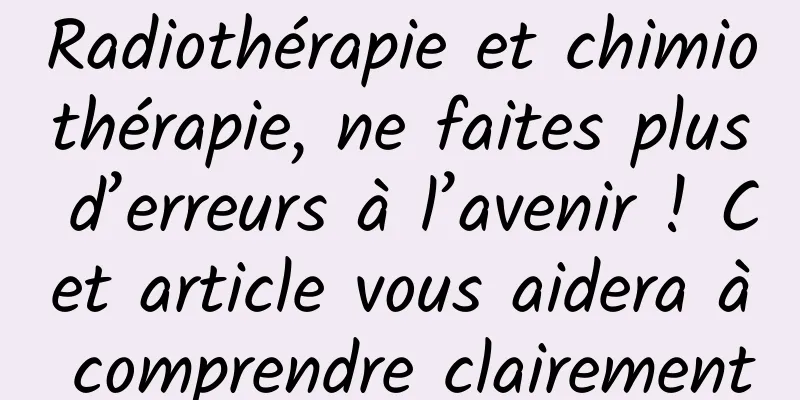 Radiothérapie et chimiothérapie, ne faites plus d’erreurs à l’avenir ! Cet article vous aidera à comprendre clairement