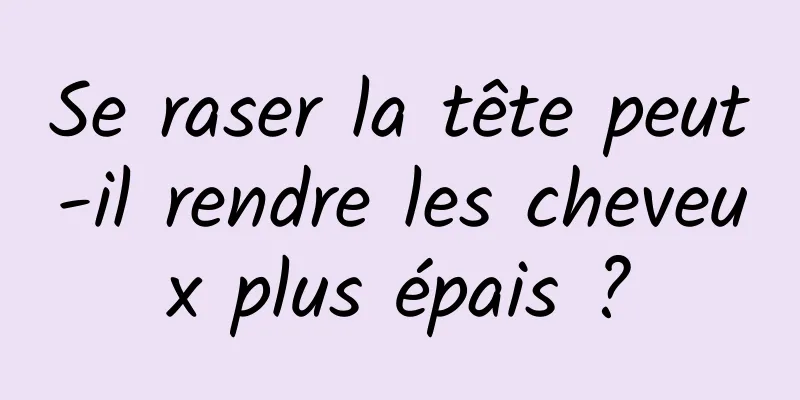 Se raser la tête peut-il rendre les cheveux plus épais ?