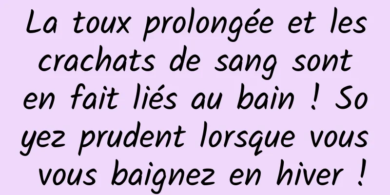 La toux prolongée et les crachats de sang sont en fait liés au bain ! Soyez prudent lorsque vous vous baignez en hiver !
