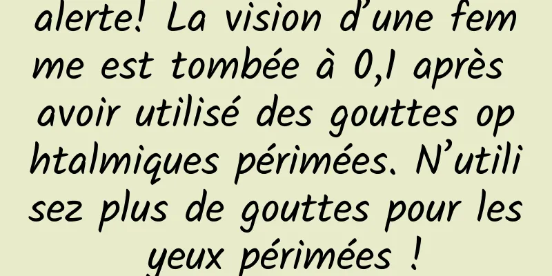 alerte! La vision d’une femme est tombée à 0,1 après avoir utilisé des gouttes ophtalmiques périmées. N’utilisez plus de gouttes pour les yeux périmées !