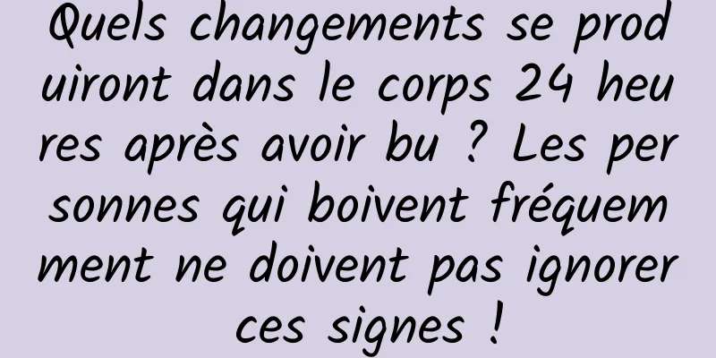 Quels changements se produiront dans le corps 24 heures après avoir bu ? Les personnes qui boivent fréquemment ne doivent pas ignorer ces signes !
