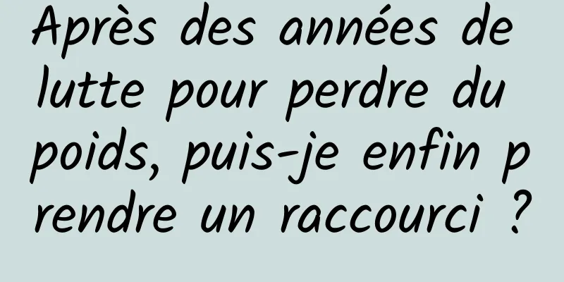 Après des années de lutte pour perdre du poids, puis-je enfin prendre un raccourci ?